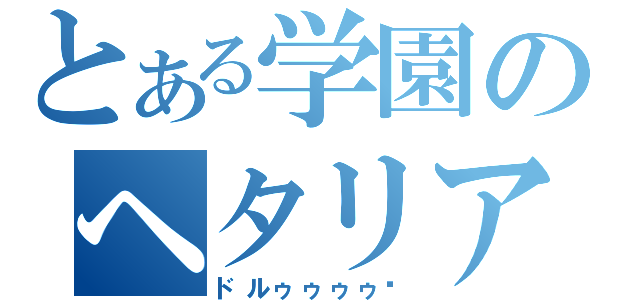 とある学園のヘタリア（ドルゥゥゥゥ‼）