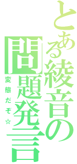 とある綾音の問題発言（変態だぞ☆）