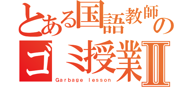 とある国語教師のゴミ授業Ⅱ（Ｇａｒｂａｇｅ ｌｅｓｓｏｎ）