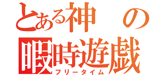 とある神の暇時遊戯（フリータイム）