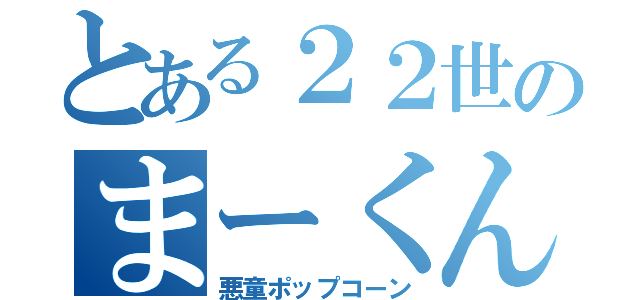 とある２２世のまーくん（悪童ポップコーン）