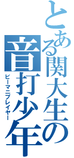 とある関大生の音打少年（ビーマニプレイヤー）