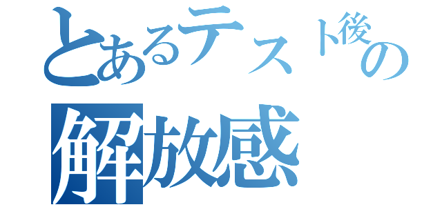 とあるテスト後の解放感（）