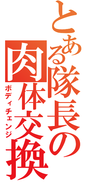 とある隊長の肉体交換（ボディチェンジ）