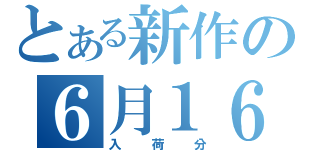 とある新作の６月１６日木曜（入荷分）