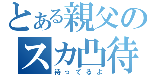 とある親父のスカ凸待（待ってるよ）