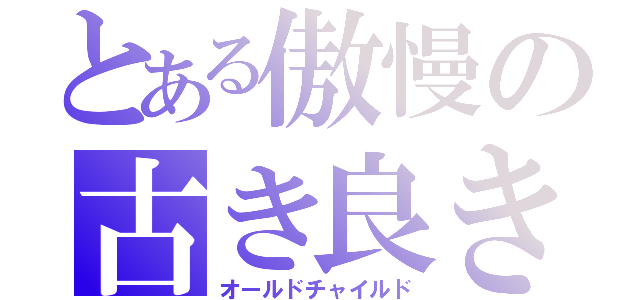 とある傲慢の古き良き時代の忘れ者（オールドチャイルド）