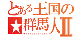 とある王国の★群馬人Ⅱ（学ｙｏ！ちぇけらっちょ！）