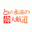 とある永遠の偉大航道（＾＾）