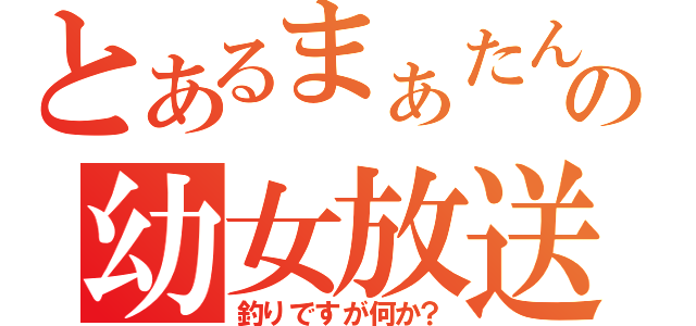 とあるまぁたんの幼女放送（釣りですが何か？）