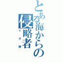 とある海からの侵略者（イカ娘）