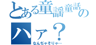 とある童謡童話のハァ？（なんぢゃそりゃ…）