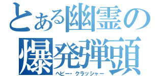 とある幽霊の爆発弾頭（ヘビー・クラッシャー）