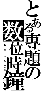 とある專題の数位時鐘（ＤｉｇｉｔａｌＣｌｏｃｋ）