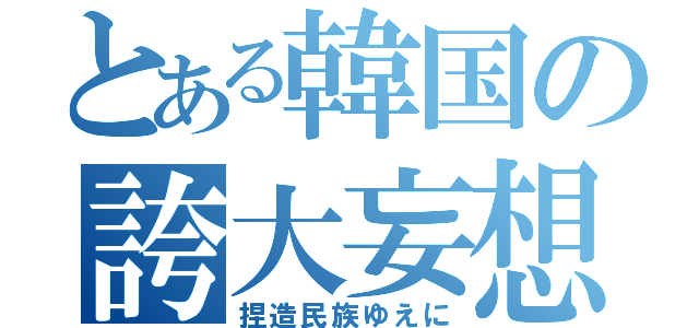 とある韓国の誇大妄想（捏造民族ゆえに）