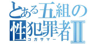 とある五組の性犯罪者Ⅱ（コガサマー）