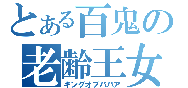 とある百鬼の老齢王女（キングオブババア）