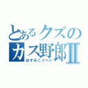 とあるクズのカス野郎Ⅱ（ほずみこうへい）