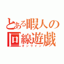 とある暇人の回線遊戯（オンライン）