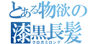 とある物欲の漆黒長髪（クロガミロング）