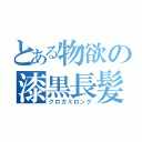 とある物欲の漆黒長髪（クロガミロング）