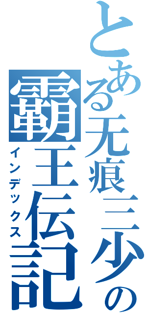 とある无痕三少の霸王伝記（インデックス）