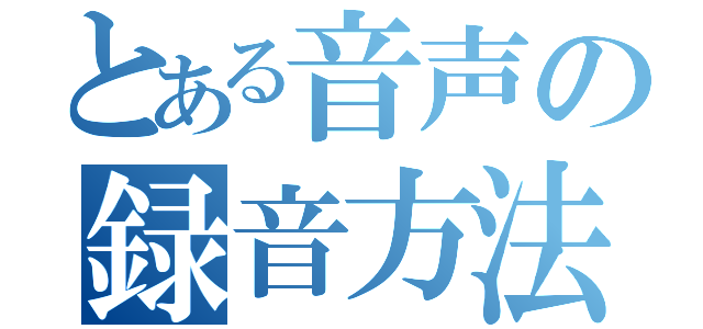 とある音声の録音方法（）