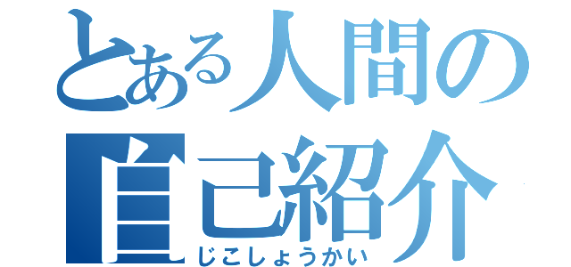 とある人間の自己紹介（じこしょうかい）