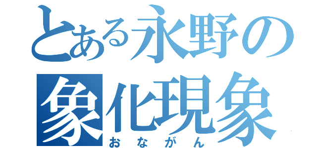 とある永野の象化現象（おながん）