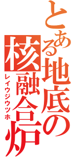 とある地底の核融合炉（レイウジウツホ）