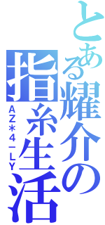 とある耀介の指糸生活（ＡＺ＊４－ＬＹ）