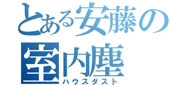 とある安藤の室内塵（ハウスダスト）