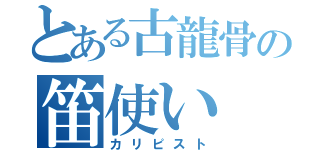 とある古龍骨の笛使い（カリピスト）