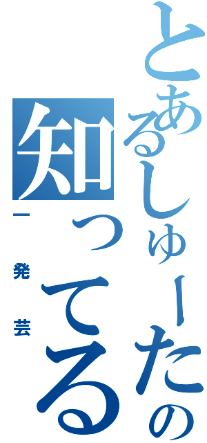 とあるしゅーたの知ってるよ、それ‼（一発芸）