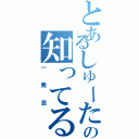 とあるしゅーたの知ってるよ、それ‼（一発芸）