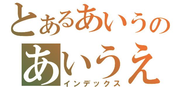 とあるあいうのあいうえ（インデックス）