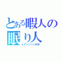 とある暇人の眠り人（んでハンハン好き）