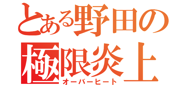 とある野田の極限炎上（オーバーヒート）