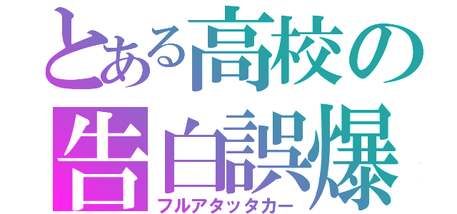 とある高校の告白誤爆（フルアタッタカー）