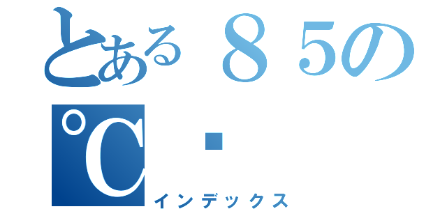 とある８５の℃™（インデックス）