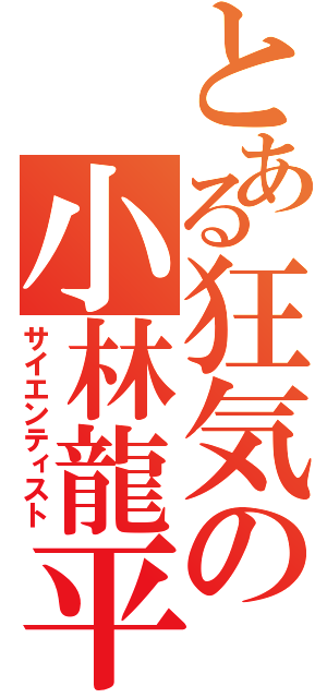 とある狂気の小林龍平（サイエンティスト）