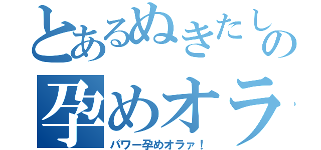 とあるぬきたしの孕めオラァ！（パワー孕めオラァ！）