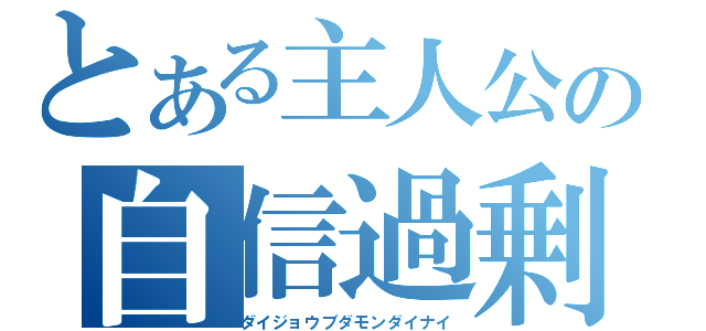 とある主人公の自信過剰（ダイジョウブダモンダイナイ）