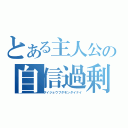 とある主人公の自信過剰（ダイジョウブダモンダイナイ）