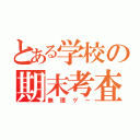 とある学校の期末考査（無理ゲー）