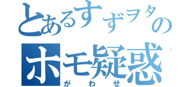 とあるすずヲタのホモ疑惑（がわせ）