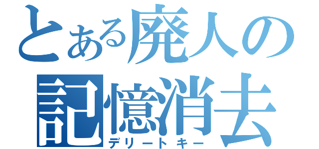 とある廃人の記憶消去（デリートキー）