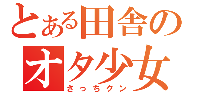 とある田舎のオタ少女（さっちクン）