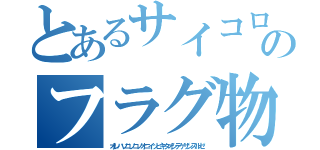 とあるサイコロステーキのフラグ物語（オレハソコソコノオニイッピキタオシテゲザンスルゼ）