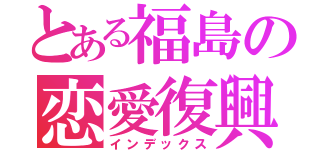 とある福島の恋愛復興（インデックス）